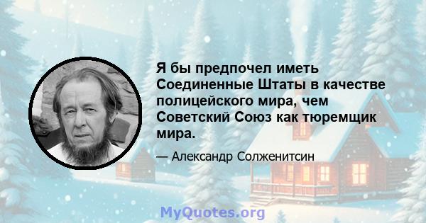 Я бы предпочел иметь Соединенные Штаты в качестве полицейского мира, чем Советский Союз как тюремщик мира.