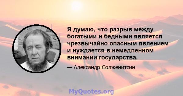 Я думаю, что разрыв между богатыми и бедными является чрезвычайно опасным явлением и нуждается в немедленном внимании государства.