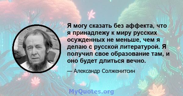 Я могу сказать без аффекта, что я принадлежу к миру русских осужденных не меньше, чем я делаю с русской литературой. Я получил свое образование там, и оно будет длиться вечно.