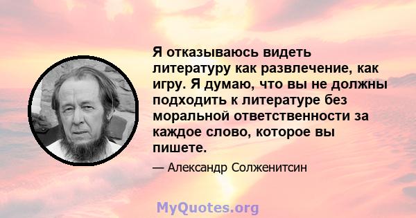 Я отказываюсь видеть литературу как развлечение, как игру. Я думаю, что вы не должны подходить к литературе без моральной ответственности за каждое слово, которое вы пишете.