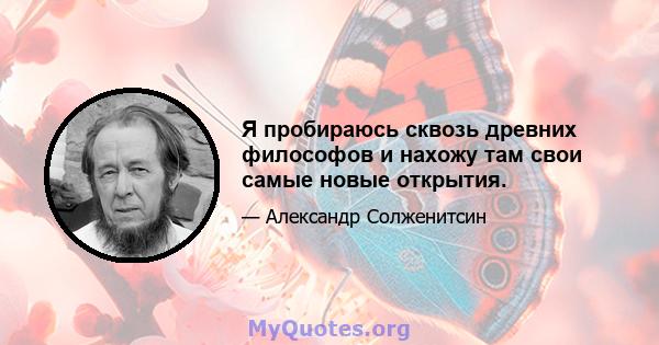 Я пробираюсь сквозь древних философов и нахожу там свои самые новые открытия.