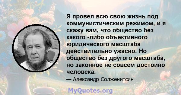 Я провел всю свою жизнь под коммунистическим режимом, и я скажу вам, что общество без какого -либо объективного юридического масштаба действительно ужасно. Но общество без другого масштаба, но законное не совсем