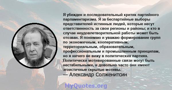 Я убежден и последовательный критик партийного парламентаризма. Я за беспартийные выборы представителей истинных людей, которые несут ответственность за свои регионы и районы; и кто в случае неудовлетворительной работы