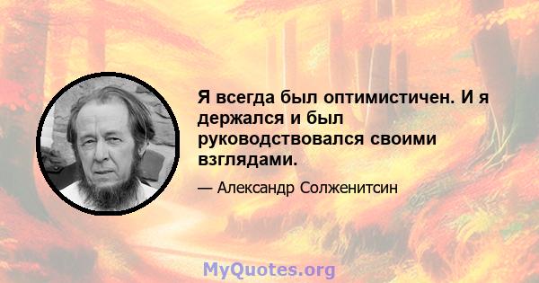 Я всегда был оптимистичен. И я держался и был руководствовался своими взглядами.