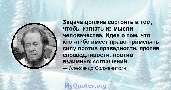 Задача должна состоять в том, чтобы изгнать из мысли человечества. Идея о том, что кто -либо имеет право применять силу против праведности, против справедливости, против взаимных соглашений.