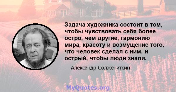 Задача художника состоит в том, чтобы чувствовать себя более остро, чем другие, гармонию мира, красоту и возмущение того, что человек сделал с ним, и острый, чтобы люди знали.