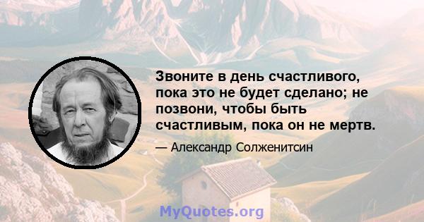 Звоните в день счастливого, пока это не будет сделано; не позвони, чтобы быть счастливым, пока он не мертв.