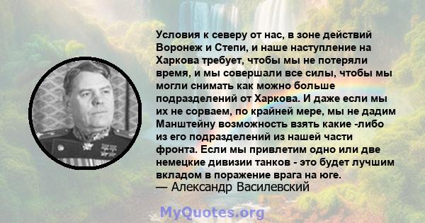 Условия к северу от нас, в зоне действий Воронеж и Степи, и наше наступление на Харкова требует, чтобы мы не потеряли время, и мы совершали все силы, чтобы мы могли снимать как можно больше подразделений от Харкова. И