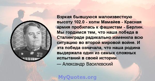 Взркая бывшуюся малоизвестную высоту 102.0 - холм Мамайев - Красная армия пробилась к фашистам - Берлин. Мы гордимся тем, что наша победа в Сталинграде радикально изменила всю ситуацию во второй мировой войне. И эта