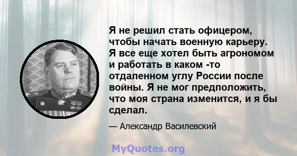 Я не решил стать офицером, чтобы начать военную карьеру. Я все еще хотел быть агрономом и работать в каком -то отдаленном углу России после войны. Я не мог предположить, что моя страна изменится, и я бы сделал.