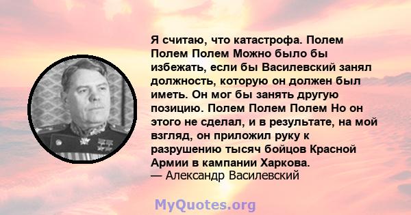 Я считаю, что катастрофа. Полем Полем Полем Можно было бы избежать, если бы Василевский занял должность, которую он должен был иметь. Он мог бы занять другую позицию. Полем Полем Полем Но он этого не сделал, и в