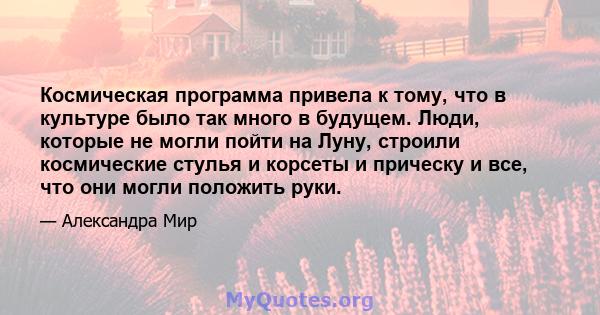 Космическая программа привела к тому, что в культуре было так много в будущем. Люди, которые не могли пойти на Луну, строили космические стулья и корсеты и прическу и все, что они могли положить руки.