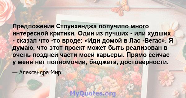 Предложение Стоунхенджа получило много интересной критики. Один из лучших - или худших - сказал что -то вроде: «Иди домой в Лас -Вегас». Я думаю, что этот проект может быть реализован в очень поздней части моей карьеры. 