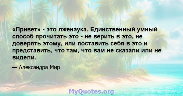 «Привет» - это лженаука. Единственный умный способ прочитать это - не верить в это, не доверять этому, или поставить себя в это и представить, что там, что вам не сказали или не видели.