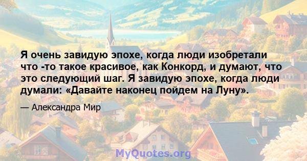 Я очень завидую эпохе, когда люди изобретали что -то такое красивое, как Конкорд, и думают, что это следующий шаг. Я завидую эпохе, когда люди думали: «Давайте наконец пойдем на Луну».