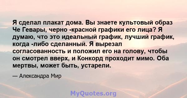 Я сделал плакат дома. Вы знаете культовый образ Че Гевары, черно -красной графики его лица? Я думаю, что это идеальный график, лучший график, когда -либо сделанный. Я вырезал согласованность и положил его на голову,