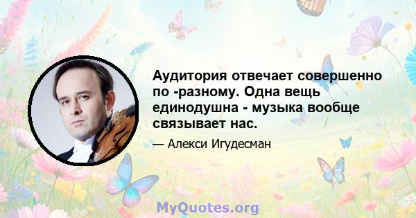 Аудитория отвечает совершенно по -разному. Одна вещь единодушна - музыка вообще связывает нас.