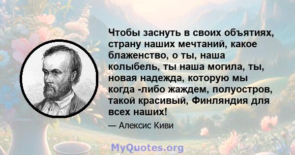 Чтобы заснуть в своих объятиях, страну наших мечтаний, какое блаженство, о ты, наша колыбель, ты наша могила, ты, новая надежда, которую мы когда -либо жаждем, полуостров, такой красивый, Финляндия для всех наших!