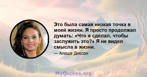 Это была самая низкая точка в моей жизни. Я просто продолжал думать: «Что я сделал, чтобы заслужить это?» Я не видел смысла в жизни.