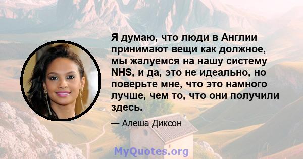 Я думаю, что люди в Англии принимают вещи как должное, мы жалуемся на нашу систему NHS, и да, это не идеально, но поверьте мне, что это намного лучше, чем то, что они получили здесь.