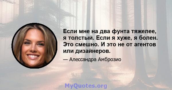 Если мне на два фунта тяжелее, я толстый. Если я хуже, я болен. Это смешно. И это не от агентов или дизайнеров.