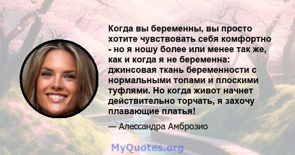 Когда вы беременны, вы просто хотите чувствовать себя комфортно - но я ношу более или менее так же, как и когда я не беременна: джинсовая ткань беременности с нормальными топами и плоскими туфлями. Но когда живот начнет 