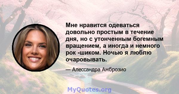 Мне нравится одеваться довольно простым в течение дня, но с утонченным богемным вращением, а иногда и немного рок -шиком. Ночью я люблю очаровывать.