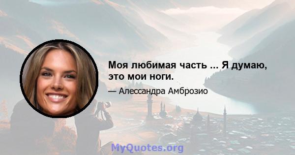 Моя любимая часть ... Я думаю, это мои ноги.