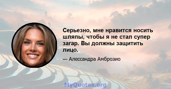 Серьезно, мне нравится носить шляпы, чтобы я не стал супер загар. Вы должны защитить лицо.