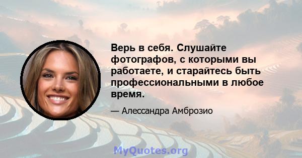 Верь в себя. Слушайте фотографов, с которыми вы работаете, и старайтесь быть профессиональными в любое время.