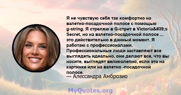 Я не чувствую себя так комфортно на взлетно-посадочной полосе с помощью g-string. Я стреляю в G-стрит в Victoria's Secret, но на взлетно-посадочной полосе ... это действительно в данный момент. Я работаю с