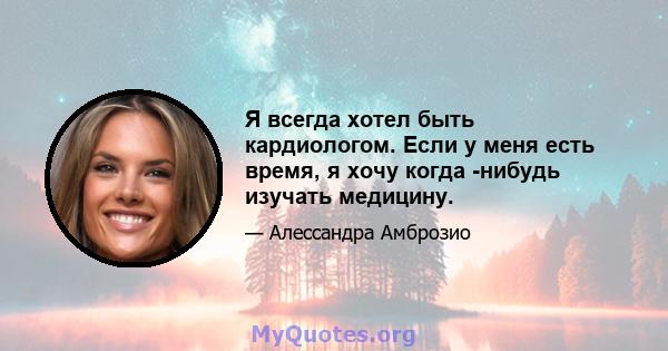 Я всегда хотел быть кардиологом. Если у меня есть время, я хочу когда -нибудь изучать медицину.