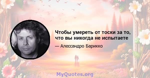 Чтобы умереть от тоски за то, что вы никогда не испытаете