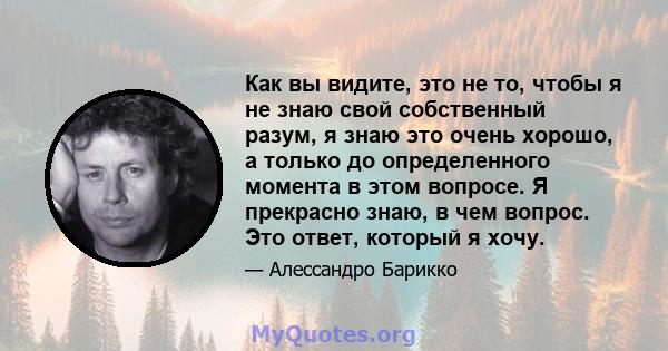 Как вы видите, это не то, чтобы я не знаю свой собственный разум, я знаю это очень хорошо, а только до определенного момента в этом вопросе. Я прекрасно знаю, в чем вопрос. Это ответ, который я хочу.