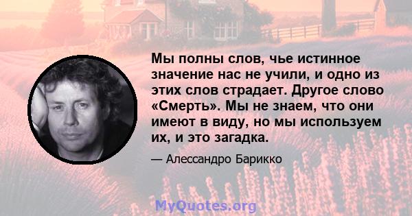 Мы полны слов, чье истинное значение нас не учили, и одно из этих слов страдает. Другое слово «Смерть». Мы не знаем, что они имеют в виду, но мы используем их, и это загадка.