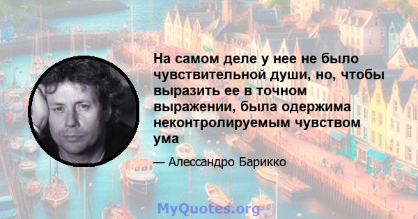 На самом деле у нее не было чувствительной души, но, чтобы выразить ее в точном выражении, была одержима неконтролируемым чувством ума