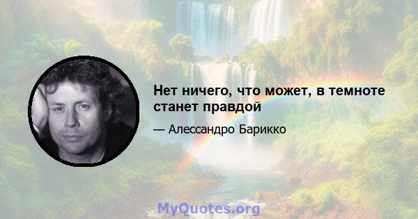 Нет ничего, что может, в темноте станет правдой