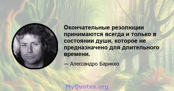 Окончательные резолюции принимаются всегда и только в состоянии души, которое не предназначено для длительного времени.