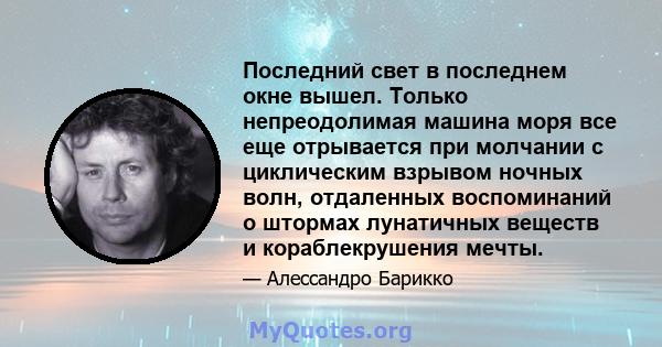 Последний свет в последнем окне вышел. Только непреодолимая машина моря все еще отрывается при молчании с циклическим взрывом ночных волн, отдаленных воспоминаний о штормах лунатичных веществ и кораблекрушения мечты.