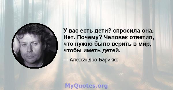 У вас есть дети? спросила она. Нет. Почему? Человек ответил, что нужно было верить в мир, чтобы иметь детей.