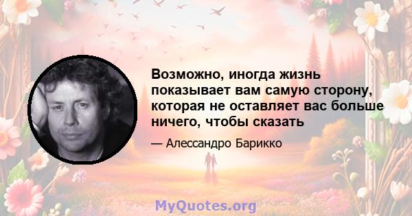 Возможно, иногда жизнь показывает вам самую сторону, которая не оставляет вас больше ничего, чтобы сказать