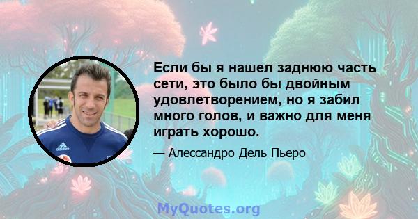 Если бы я нашел заднюю часть сети, это было бы двойным удовлетворением, но я забил много голов, и важно для меня играть хорошо.