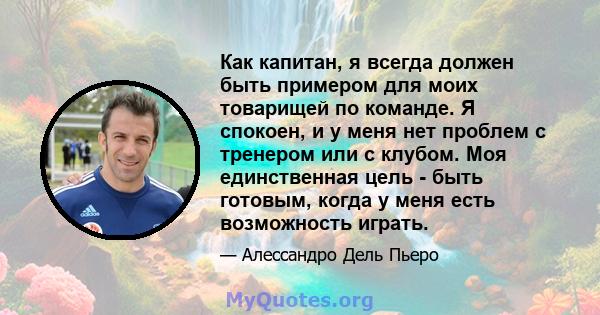 Как капитан, я всегда должен быть примером для моих товарищей по команде. Я спокоен, и у меня нет проблем с тренером или с клубом. Моя единственная цель - быть готовым, когда у меня есть возможность играть.