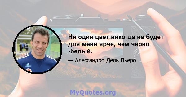 Ни один цвет никогда не будет для меня ярче, чем черно -белый.