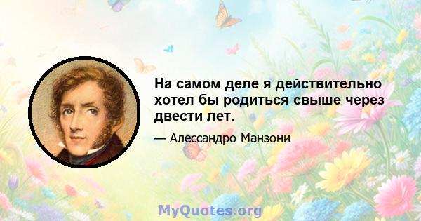 На самом деле я действительно хотел бы родиться свыше через двести лет.