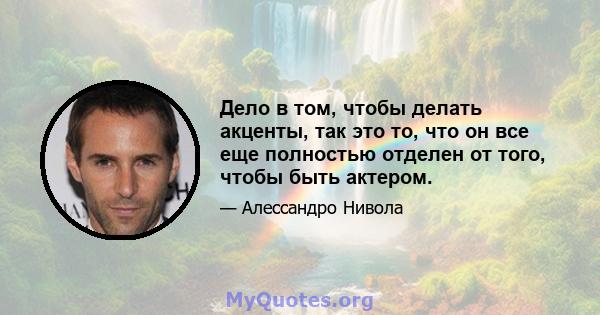 Дело в том, чтобы делать акценты, так это то, что он все еще полностью отделен от того, чтобы быть актером.