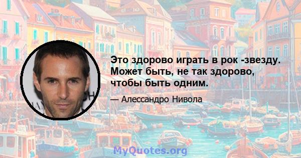 Это здорово играть в рок -звезду. Может быть, не так здорово, чтобы быть одним.