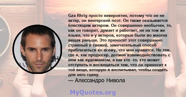 Gza Rhrig просто невероятен, потому что он не актер, он венгерский поэт. Он также оказывается блестящим актером. Он совершенно необычен, то, как он говорит, думает и работает, не на том же языке, что и у актеров,