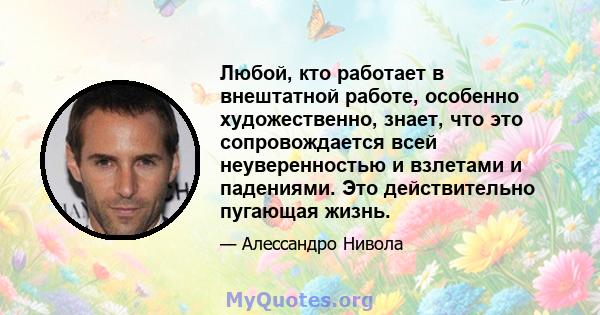 Любой, кто работает в внештатной работе, особенно художественно, знает, что это сопровождается всей неуверенностью и взлетами и падениями. Это действительно пугающая жизнь.