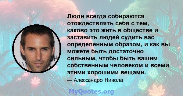 Люди всегда собираются отождествлять себя с тем, каково это жить в обществе и заставить людей судить вас определенным образом, и как вы можете быть достаточно сильным, чтобы быть вашим собственным человеком и всеми